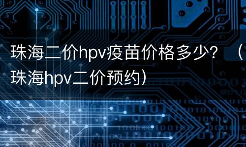 珠海二价hpv疫苗价格多少？（珠海hpv二价预约）