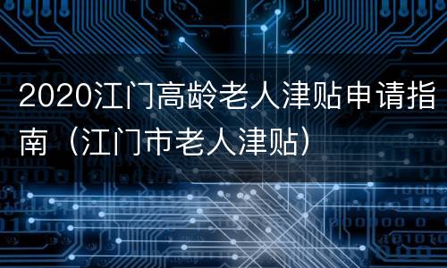 2020江门高龄老人津贴申请指南（江门市老人津贴）