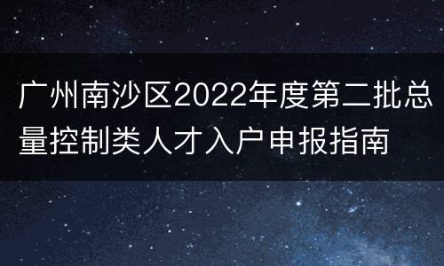 广州南沙区2022年度第二批总量控制类人才入户申报指南
