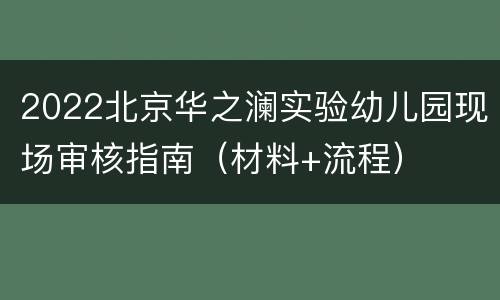 2022北京华之澜实验幼儿园现场审核指南（材料+流程）