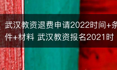 武汉教资退费申请2022时间+条件+材料 武汉教资报名2021时间