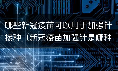 哪些新冠疫苗可以用于加强针接种（新冠疫苗加强针是哪种疫苗）