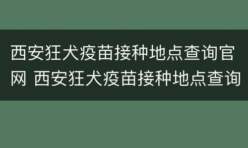 西安狂犬疫苗接种地点查询官网 西安狂犬疫苗接种地点查询官网电话