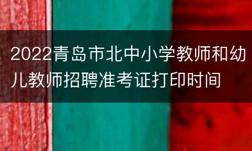 2022青岛市北中小学教师和幼儿教师招聘准考证打印时间