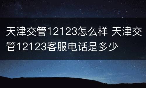 天津交管12123怎么样 天津交管12123客服电话是多少