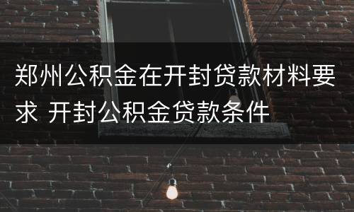 郑州公积金在开封贷款材料要求 开封公积金贷款条件
