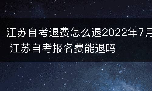 江苏自考退费怎么退2022年7月 江苏自考报名费能退吗