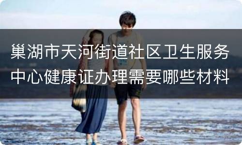 巢湖市天河街道社区卫生服务中心健康证办理需要哪些材料？