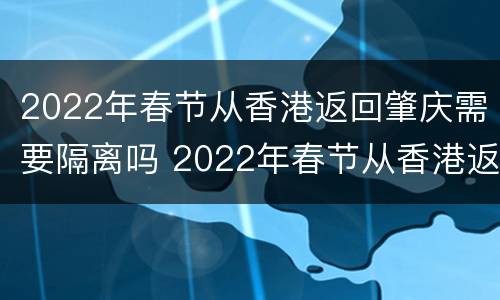 2022年春节从香港返回肇庆需要隔离吗 2022年春节从香港返回肇庆需要隔离吗