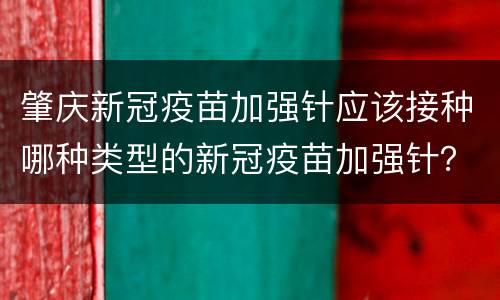 肇庆新冠疫苗加强针应该接种哪种类型的新冠疫苗加强针？