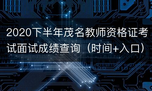 2020下半年茂名教师资格证考试面试成绩查询（时间+入口）