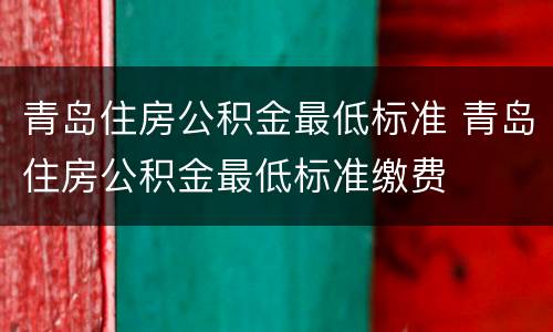 青岛住房公积金最低标准 青岛住房公积金最低标准缴费