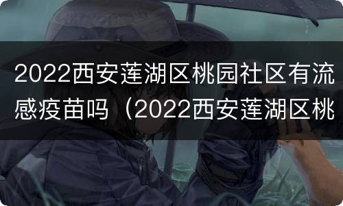 2022西安莲湖区桃园社区有流感疫苗吗（2022西安莲湖区桃园社区有流感疫苗吗）