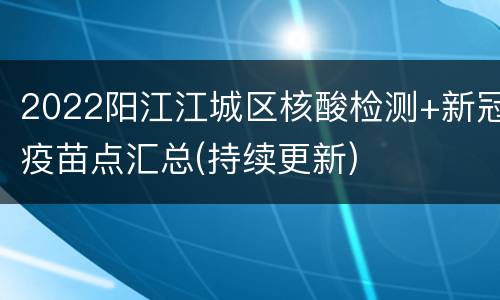 2022阳江江城区核酸检测+新冠疫苗点汇总(持续更新)