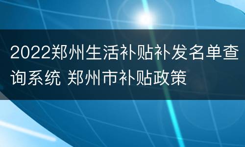 2022郑州生活补贴补发名单查询系统 郑州市补贴政策