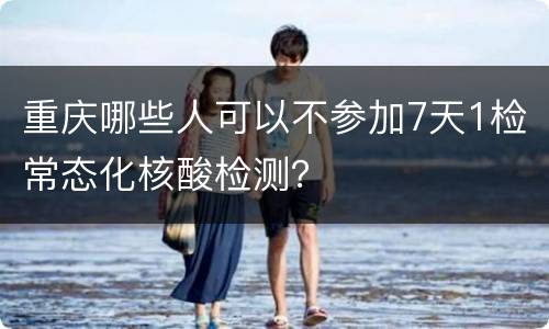 重庆哪些人可以不参加7天1检常态化核酸检测？