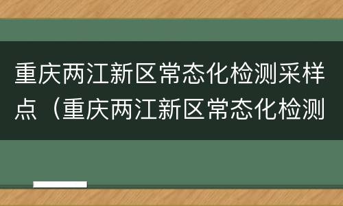 重庆两江新区常态化检测采样点（重庆两江新区常态化检测采样点电话）