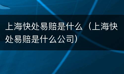 上海快处易赔是什么（上海快处易赔是什么公司）