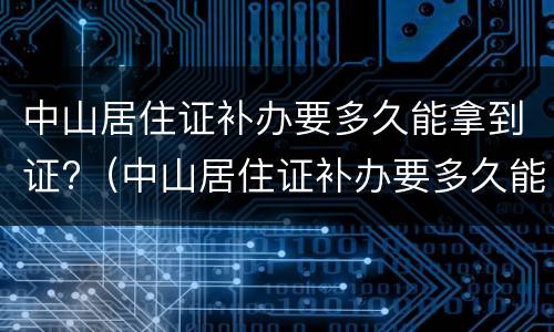 中山居住证补办要多久能拿到证?（中山居住证补办要多久能拿到证件）