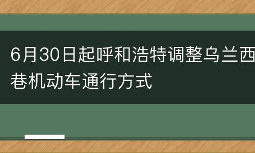 6月30日起呼和浩特调整乌兰西巷机动车通行方式