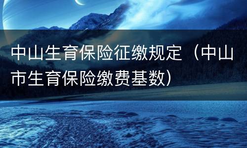 中山生育保险征缴规定（中山市生育保险缴费基数）