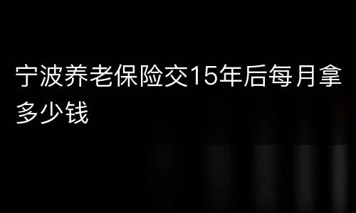 宁波养老保险交15年后每月拿多少钱