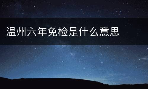 温州六年免检是什么意思