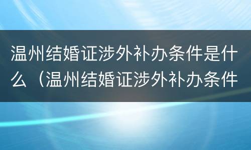 温州结婚证涉外补办条件是什么（温州结婚证涉外补办条件是什么呢）