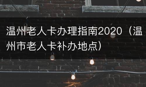温州老人卡办理指南2020（温州市老人卡补办地点）