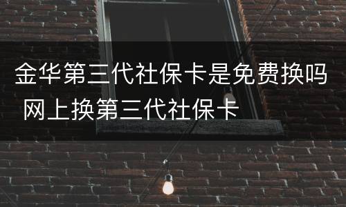 金华第三代社保卡是免费换吗 网上换第三代社保卡