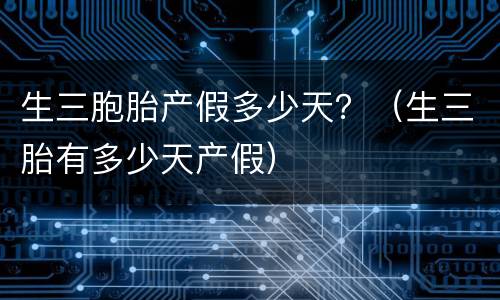 生三胞胎产假多少天？（生三胎有多少天产假）