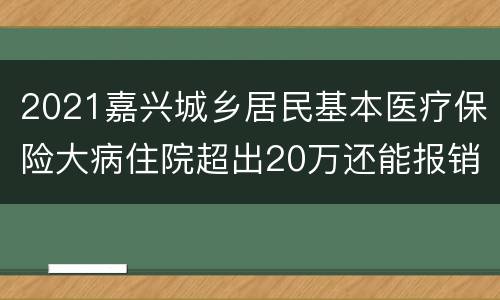 2021嘉兴城乡居民基本医疗保险大病住院超出20万还能报销吗？