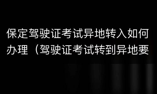 保定驾驶证考试异地转入如何办理（驾驶证考试转到异地要怎么办理呢）