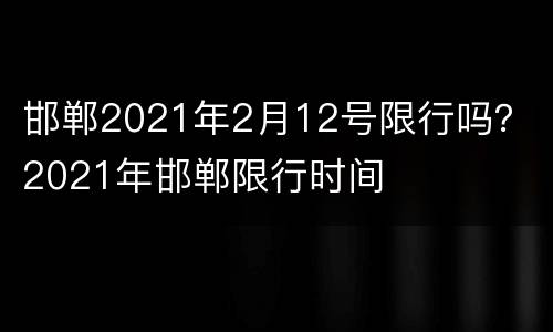 邯郸2021年2月12号限行吗？ 2021年邯郸限行时间