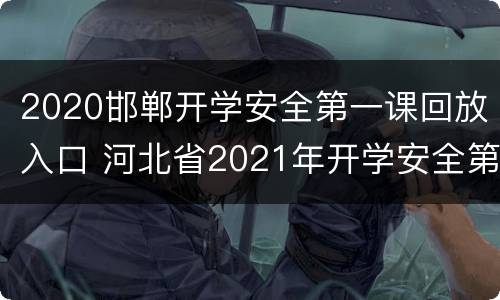 2020邯郸开学安全第一课回放入口 河北省2021年开学安全第一课开课了