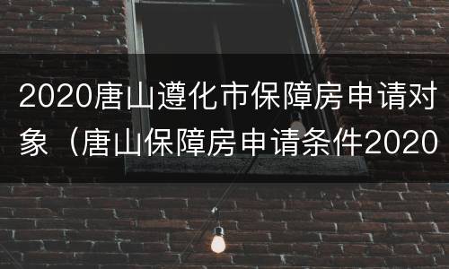 2020唐山遵化市保障房申请对象（唐山保障房申请条件2020）