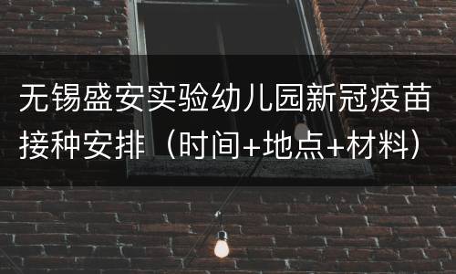 无锡盛安实验幼儿园新冠疫苗接种安排（时间+地点+材料）