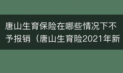 唐山生育保险在哪些情况下不予报销（唐山生育险2021年新规定）