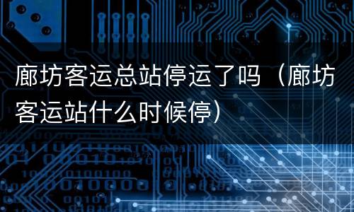 廊坊客运总站停运了吗（廊坊客运站什么时候停）