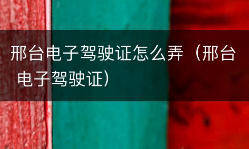 邢台电子驾驶证怎么弄（邢台 电子驾驶证）