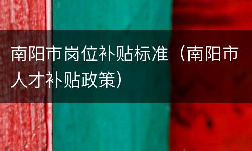 南阳市岗位补贴标准（南阳市人才补贴政策）