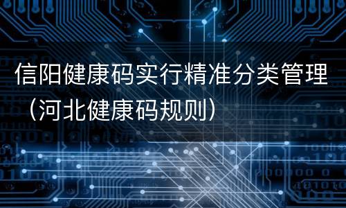 信阳健康码实行精准分类管理（河北健康码规则）