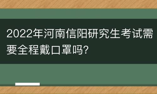 2022年河南信阳研究生考试需要全程戴口罩吗？