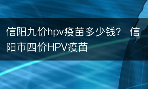 信阳九价hpv疫苗多少钱？ 信阳市四价HPV疫苗
