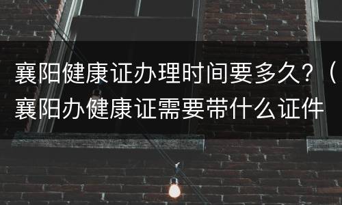 襄阳健康证办理时间要多久?（襄阳办健康证需要带什么证件）