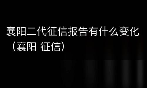 襄阳二代征信报告有什么变化（襄阳 征信）