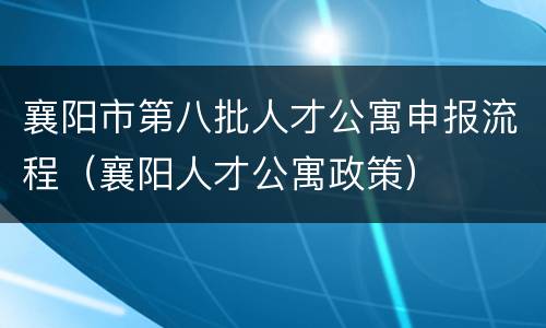 襄阳市第八批人才公寓申报流程（襄阳人才公寓政策）