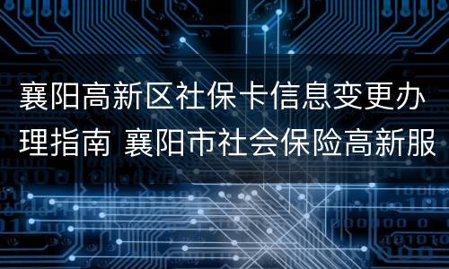 襄阳高新区社保卡信息变更办理指南 襄阳市社会保险高新服务大厅
