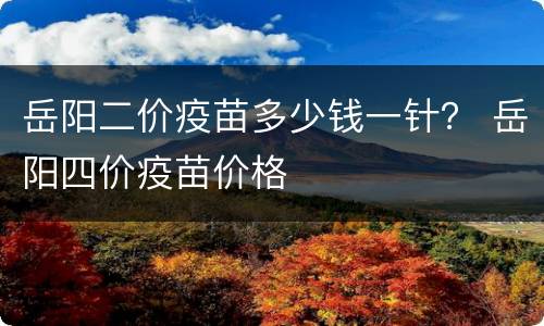 岳阳二价疫苗多少钱一针？ 岳阳四价疫苗价格