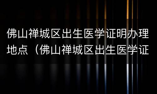 佛山禅城区出生医学证明办理地点（佛山禅城区出生医学证明办理地点查询）